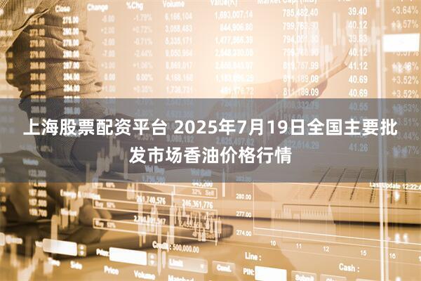 上海股票配资平台 2025年7月19日全国主要批发市场香油价格行情
