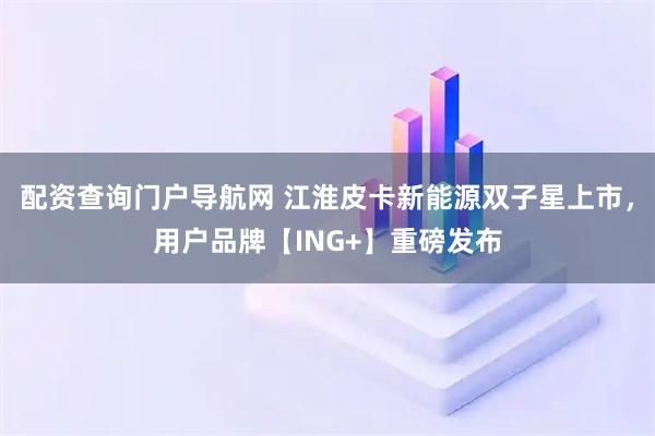 配资查询门户导航网 江淮皮卡新能源双子星上市，用户品牌【ING+】重磅发布