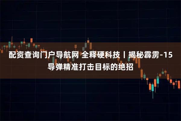 配资查询门户导航网 全释硬科技丨揭秘霹雳-15导弹精准打击目标的绝招