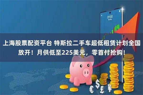 上海股票配资平台 特斯拉二手车超低租赁计划全国放开！月供低至225美元，零首付抢购！