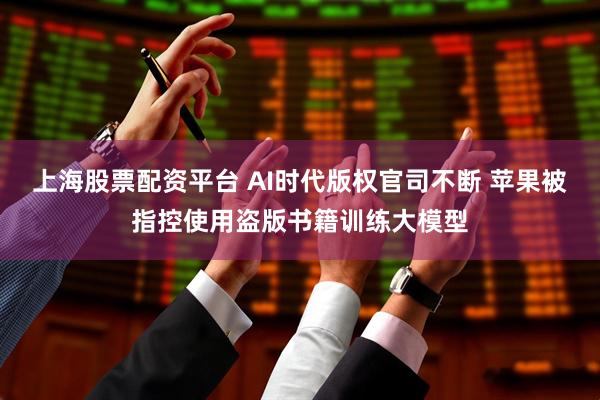 上海股票配资平台 AI时代版权官司不断 苹果被指控使用盗版书籍训练大模型