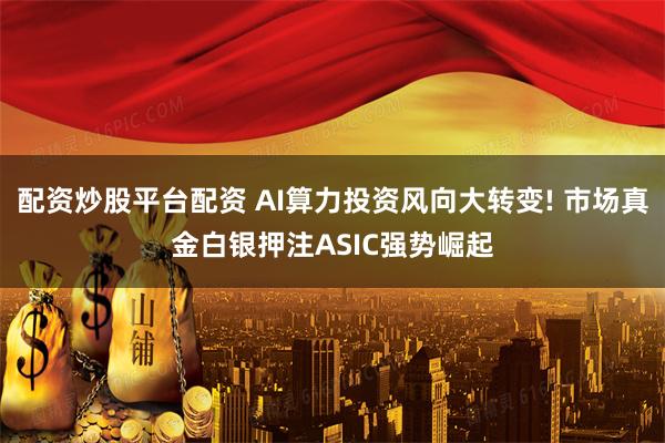 配资炒股平台配资 AI算力投资风向大转变! 市场真金白银押注ASIC强势崛起