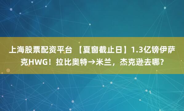 上海股票配资平台 【夏窗截止日】1.3亿镑伊萨克HWG！拉比奥特→米兰，杰克逊去哪？
