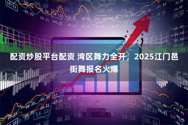 配资炒股平台配资 湾区舞力全开，2025江门邑街舞报名火爆