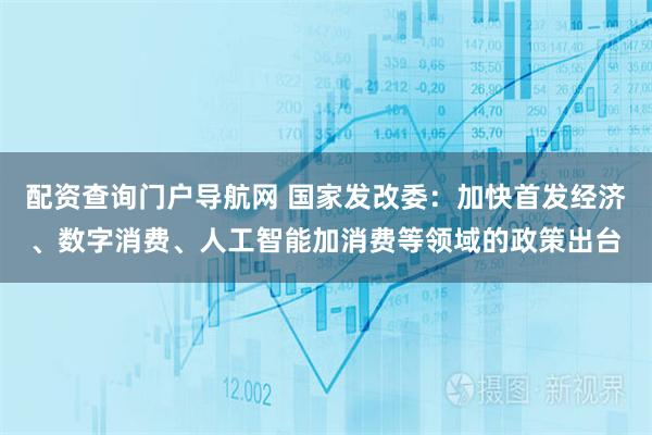 配资查询门户导航网 国家发改委：加快首发经济、数字消费、人工智能加消费等领域的政策出台