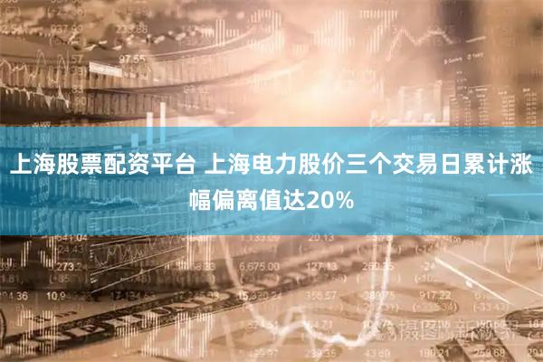 上海股票配资平台 上海电力股价三个交易日累计涨幅偏离值达20%