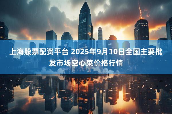 上海股票配资平台 2025年9月10日全国主要批发市场空心菜价格行情