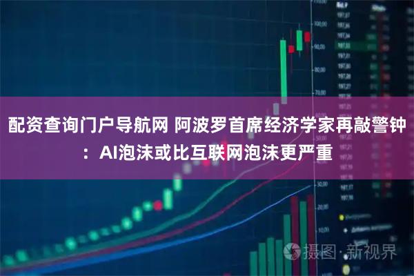 配资查询门户导航网 阿波罗首席经济学家再敲警钟：AI泡沫或比互联网泡沫更严重