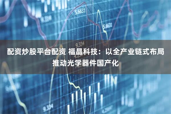配资炒股平台配资 福晶科技：以全产业链式布局推动光学器件国产化