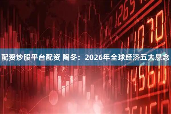 配资炒股平台配资 陶冬：2026年全球经济五大悬念