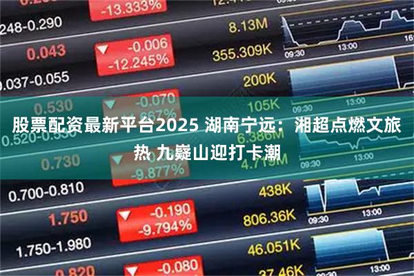 股票配资最新平台2025 湖南宁远：湘超点燃文旅热 九嶷山迎打卡潮