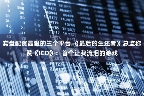 实盘配资最狠的三个平台 《最后的生还者》总监称赞《ICO》：首个让我流泪的游戏