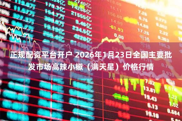 正规配资平台开户 2026年1月23日全国主要批发市场高辣小椒（满天星）价格行情