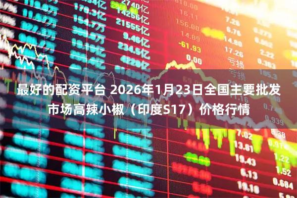 最好的配资平台 2026年1月23日全国主要批发市场高辣小椒（印度S17）价格行情