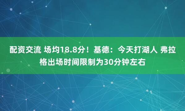 配资交流 场均18.8分！基德：今天打湖人 弗拉格出场时间限制为30分钟左右
