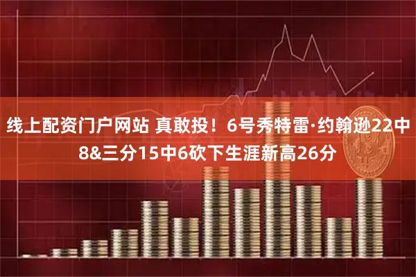 线上配资门户网站 真敢投！6号秀特雷·约翰逊22中8&三分15中6砍下生涯新高26分