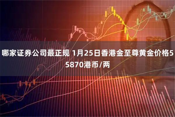 哪家证券公司最正规 1月25日香港金至尊黄金价格55870港币/两