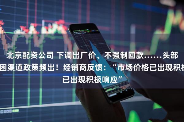 北京配资公司 下调出厂价、不强制回款……头部酒企纾困渠道政策频出！经销商反馈：“市场价格已出现积极响应”