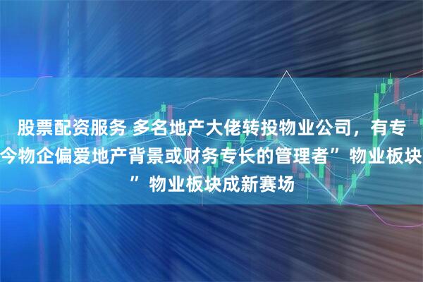 股票配资服务 多名地产大佬转投物业公司，有专家称“如今物企偏爱地产背景或财务专长的管理者” 物业板块成新赛场