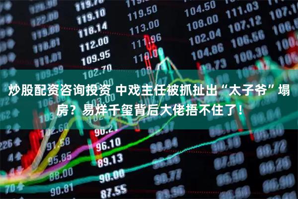 炒股配资咨询投资 中戏主任被抓扯出“太子爷”塌房？易烊千玺背后大佬捂不住了！