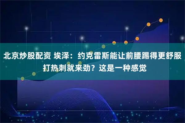 北京炒股配资 埃泽：约克雷斯能让前腰踢得更舒服  打热刺就来劲？这是一种感觉