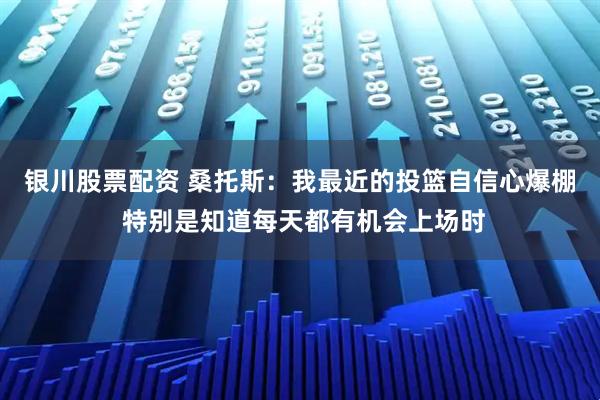 银川股票配资 桑托斯：我最近的投篮自信心爆棚 特别是知道每天都有机会上场时