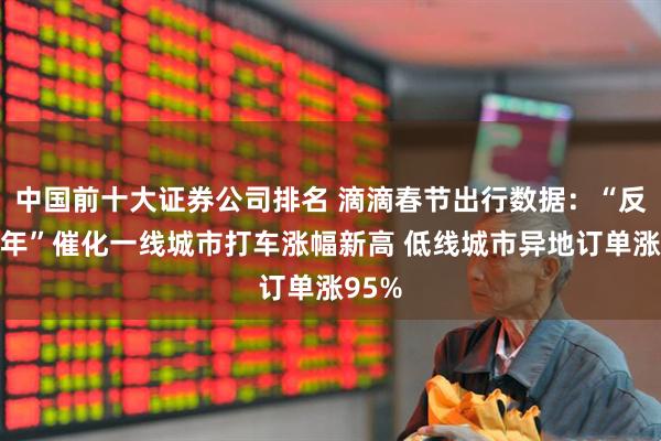 中国前十大证券公司排名 滴滴春节出行数据:“反向过年”催化一线城市打车涨幅新高 低线城市异地订单涨95%