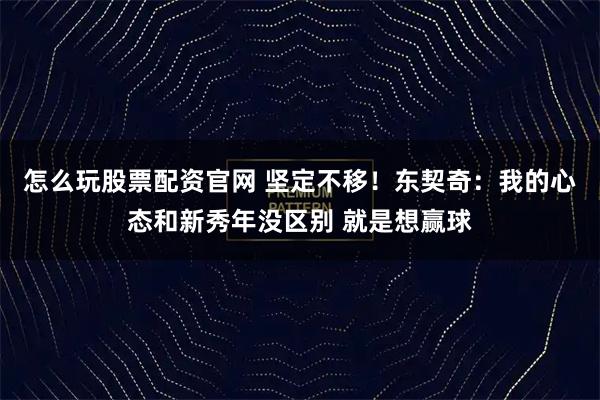 怎么玩股票配资官网 坚定不移！东契奇：我的心态和新秀年没区别 就是想赢球