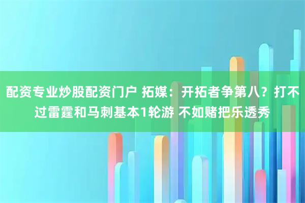配资专业炒股配资门户 拓媒:开拓者争第八?打不过雷霆和马刺基本1轮游 不如赌把乐透秀