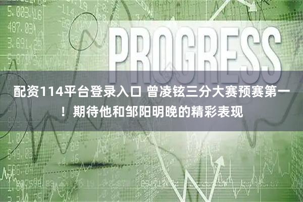 配资114平台登录入口 曾凌铉三分大赛预赛第一！期待他和邹阳明晚的精彩表现
