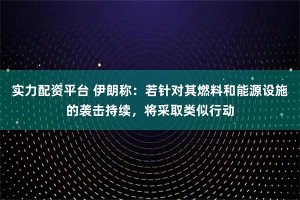实力配资平台 伊朗称：若针对其燃料和能源设施的袭击持续，将采取类似行动