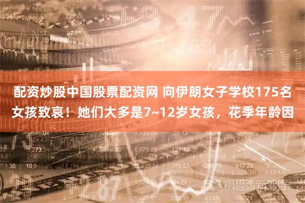 配资炒股中国股票配资网 向伊朗女子学校175名女孩致哀!她们大多是7~12岁女孩,花季年龄因