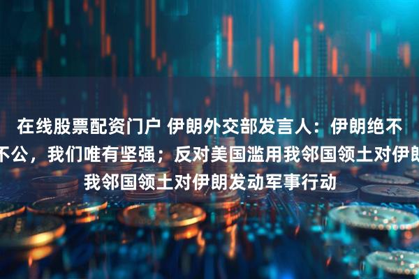 在线股票配资门户 伊朗外交部发言人:伊朗绝不会屈服,面对不公,我们唯有坚强;反对美国滥用我邻国领土对伊朗发动军事行动