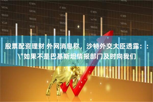 股票配资理财 外网消息称，沙特外交大臣透露：：