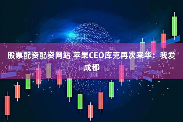 股票配资配资网站 苹果CEO库克再次来华：我爱成都