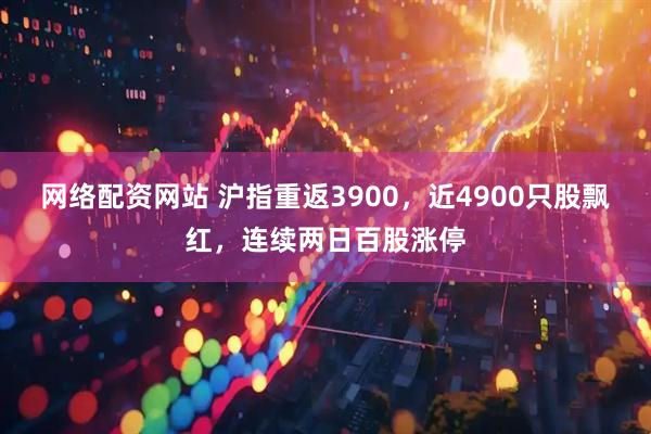 网络配资网站 沪指重返3900,近4900只股飘红,连续两日百股涨停