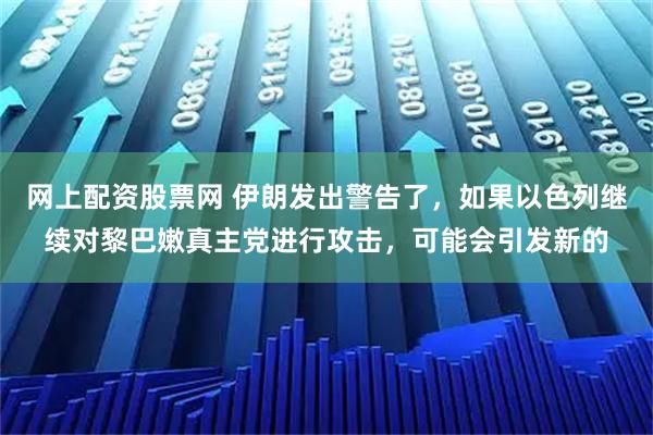 网上配资股票网 伊朗发出警告了，如果以色列继续对黎巴嫩真主党进行攻击，可能会引发新的
