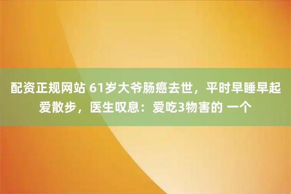 配资正规网站 61岁大爷肠癌去世,平时早睡早起爱散步,医生叹息:爱吃3物害的 一个
