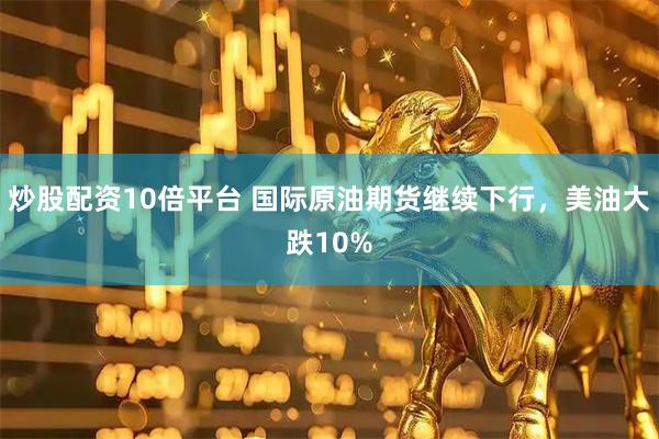 炒股配资10倍平台 国际原油期货继续下行，美油大跌10%