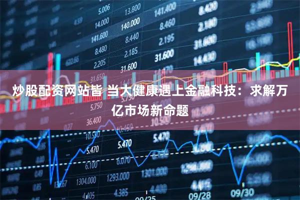 炒股配资网站皆 当大健康遇上金融科技：求解万亿市场新命题