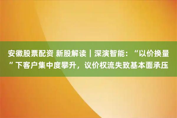 安徽股票配资 新股解读｜深演智能：“以价换量”下客户集中度攀升，议价权流失致基本面承压
