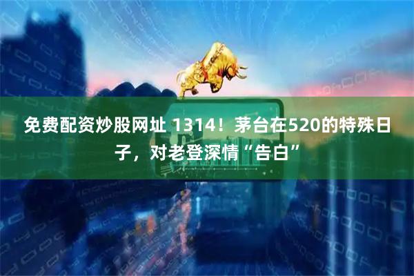 免费配资炒股网址 1314！茅台在520的特殊日子，对老登深情“告白”