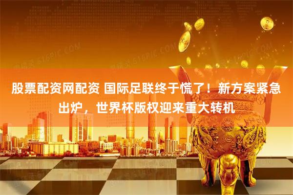 股票配资网配资 国际足联终于慌了！新方案紧急出炉，世界杯版权迎来重大转机