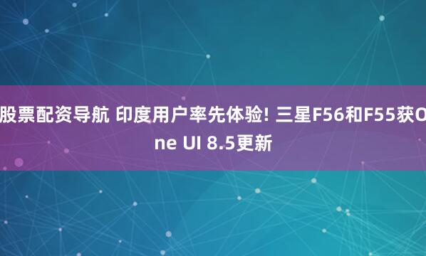 股票配资导航 印度用户率先体验! 三星F56和F55获One UI 8.5更新