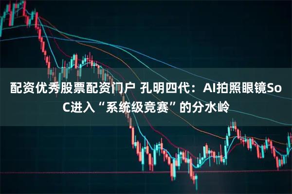 配资优秀股票配资门户 孔明四代：AI拍照眼镜SoC进入“系统级竞赛”的分水岭
