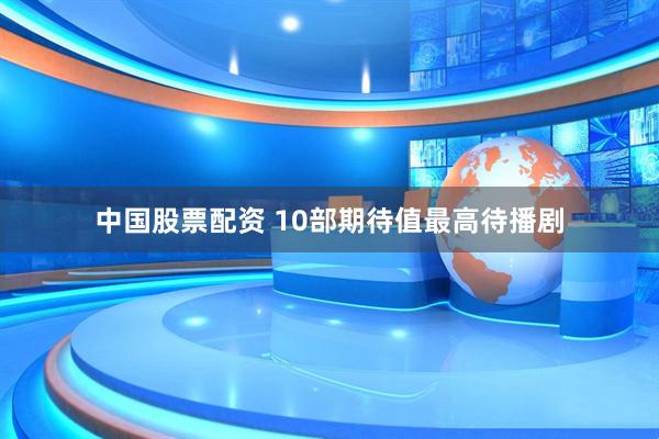 中国股票配资 10部期待值最高待播剧