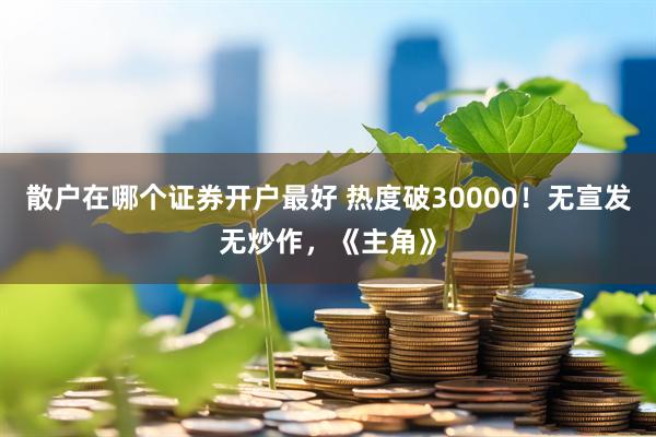 散户在哪个证券开户最好 热度破30000！无宣发无炒作，《主角》