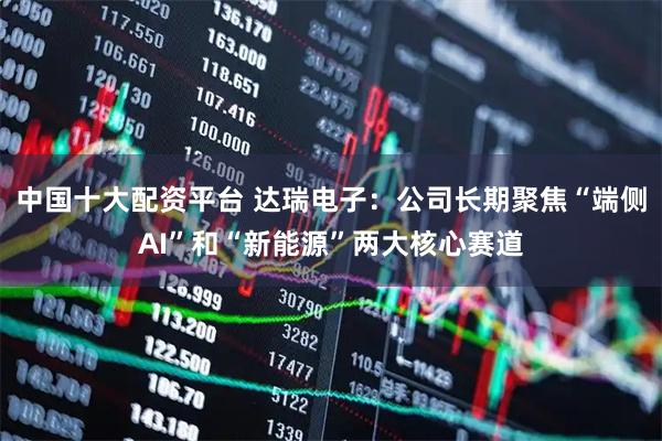 中国十大配资平台 达瑞电子：公司长期聚焦“端侧AI”和“新能源”两大核心赛道