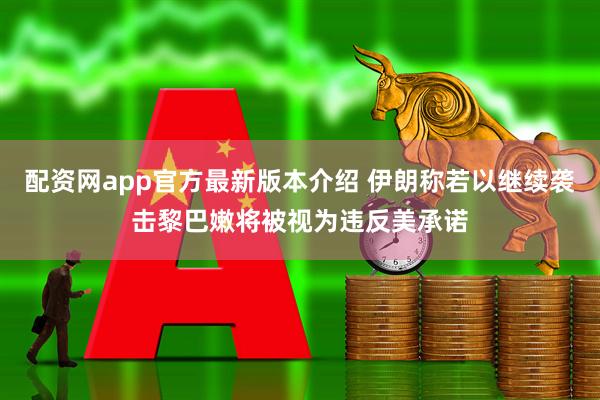 配资网app官方最新版本介绍 伊朗称若以继续袭击黎巴嫩将被视为违反美承诺