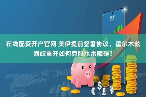 在线配资开户官网 美伊提前签署协议，霍尔木兹海峡重开如何克服水雷障碍？